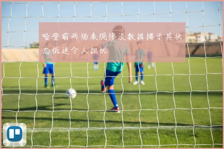 哈登前两场表现惨淡数据揭示其状态低迷令人担忧