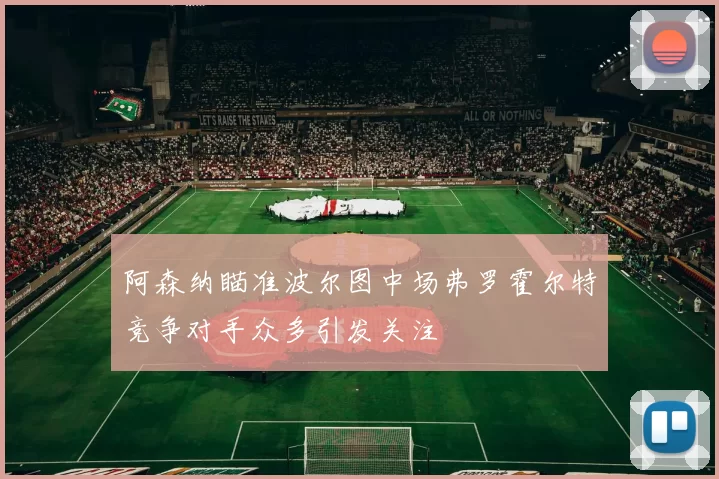 阿森纳瞄准波尔图中场弗罗霍尔特竞争对手众多引发关注