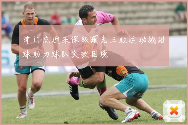 津门虎迎来保级曙光三粒运动战进球助力球队突破困境