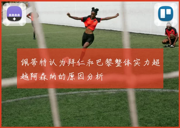 佩蒂特认为拜仁和巴黎整体实力超越阿森纳的原因分析