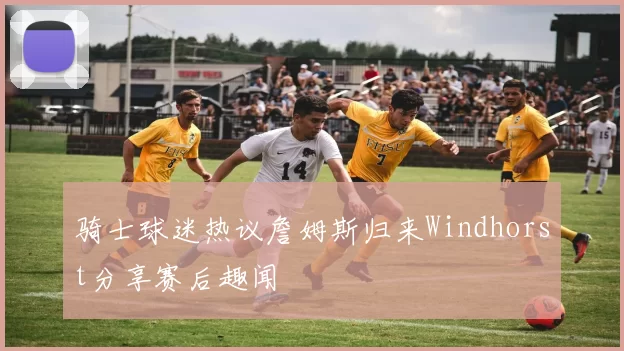 骑士球迷热议詹姆斯归来Windhorst分享赛后趣闻