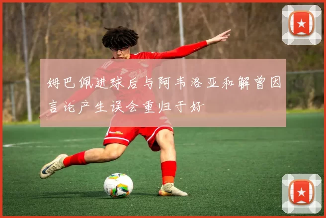 姆巴佩进球后与阿韦洛亚和解曾因言论产生误会重归于好
