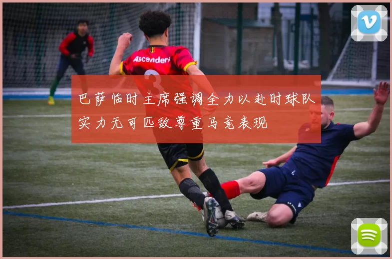 巴萨临时主席强调全力以赴时球队实力无可匹敌尊重马竞表现
