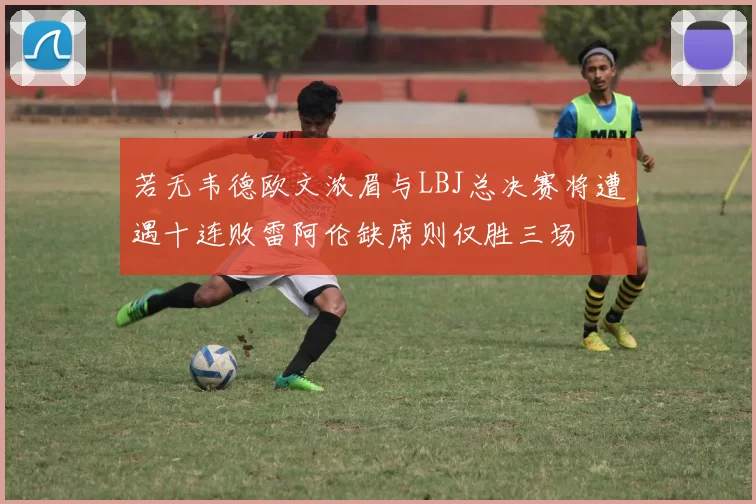 若无韦德欧文浓眉与LBJ总决赛将遭遇十连败雷阿伦缺席则仅胜三场