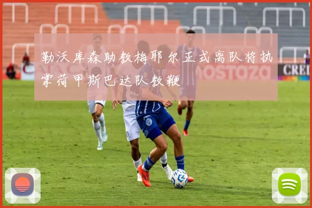 勒沃库森助教梅耶尔正式离队将执掌荷甲斯巴达队教鞭
