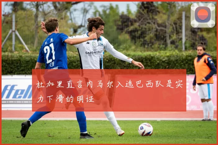 杜加里直言内马尔入选巴西队是实力下滑的明证