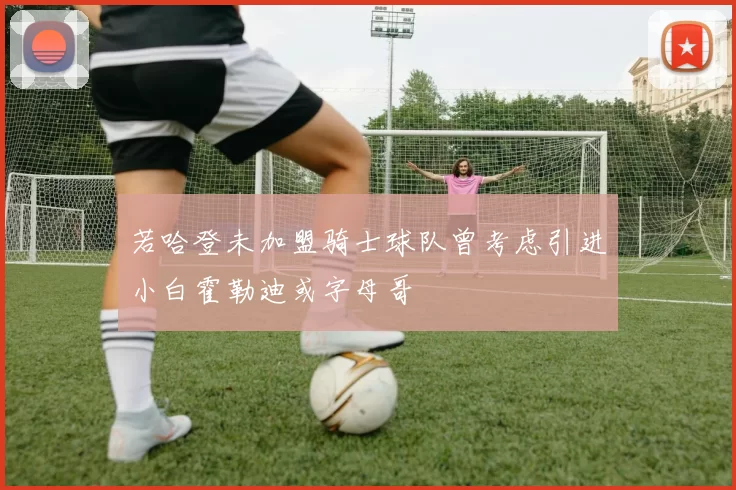 若哈登未加盟骑士球队曾考虑引进小白霍勒迪或字母哥