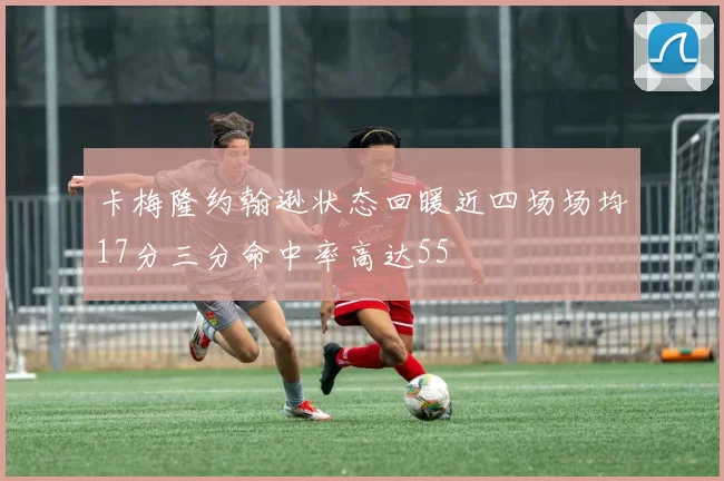 卡梅隆约翰逊状态回暖近四场场均17分三分命中率高达55