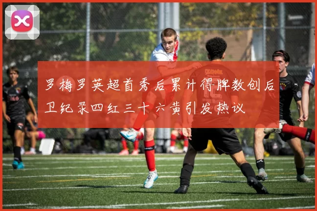 罗梅罗英超首秀后累计得牌数创后卫纪录四红三十六黄引发热议