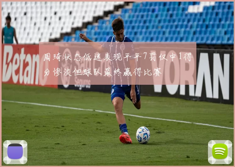 周琦状态低迷表现平平7罚仅中1得分惨淡但球队最终赢得比赛