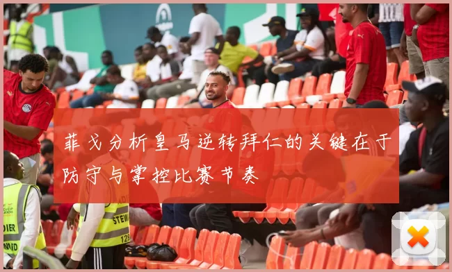菲戈分析皇马逆转拜仁的关键在于防守与掌控比赛节奏