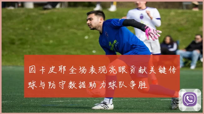 因卡皮耶全场表现亮眼贡献关键传球与防守数据助力球队争胜