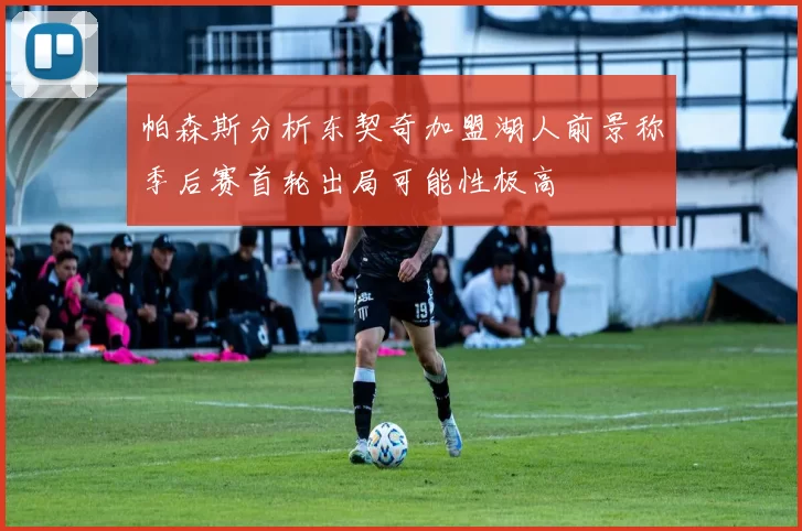 帕森斯分析东契奇加盟湖人前景称季后赛首轮出局可能性极高