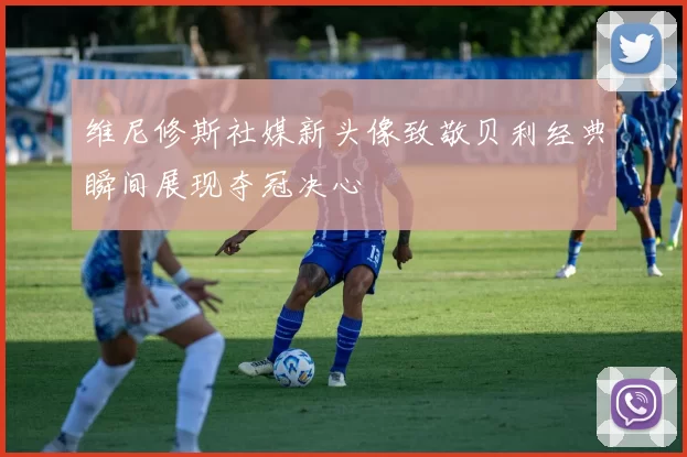 维尼修斯社媒新头像致敬贝利经典瞬间展现夺冠决心