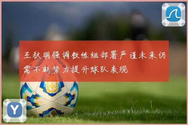 王秋明强调教练组部署严谨未来仍需不断努力提升球队表现